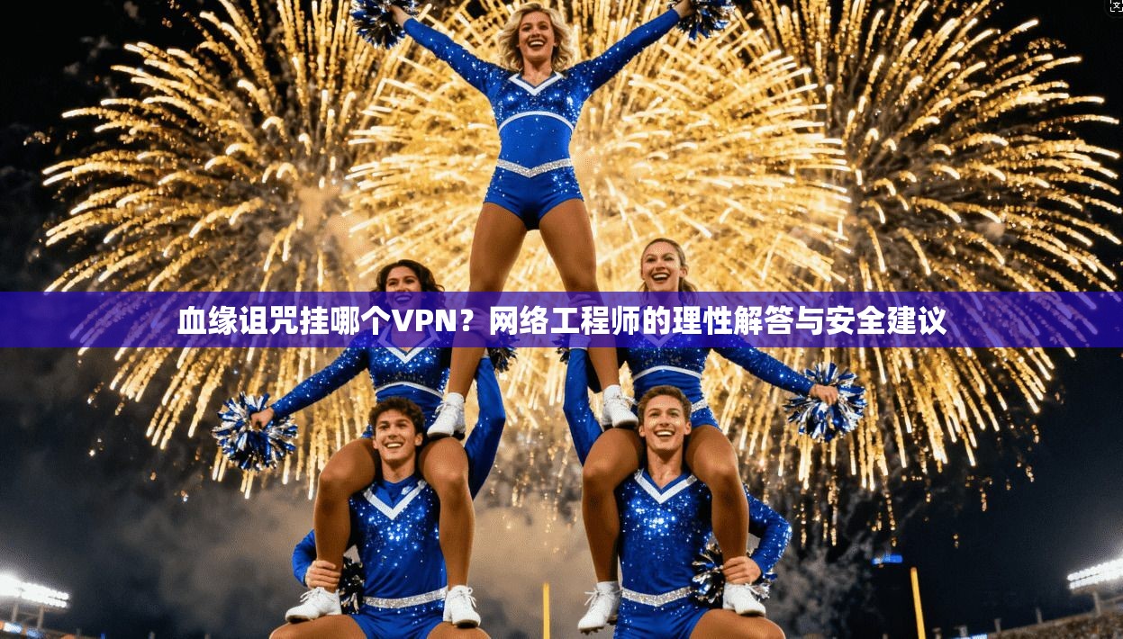 血缘诅咒挂哪个VPN?网络工程师的理性解答与安全建议
