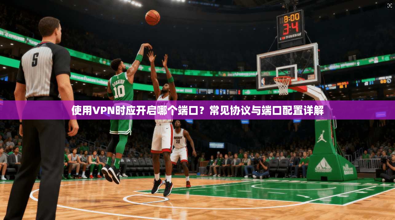 使用VPN时应开启哪个端口？常见协议与端口配置详解