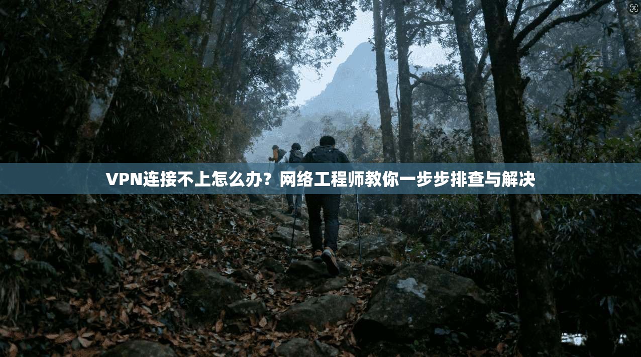VPN连接不上怎么办？网络工程师教你一步步排查与解决