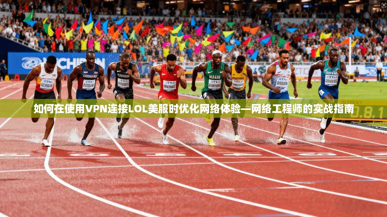 如何在使用VPN连接LOL美服时优化网络体验—网络工程师的实战指南