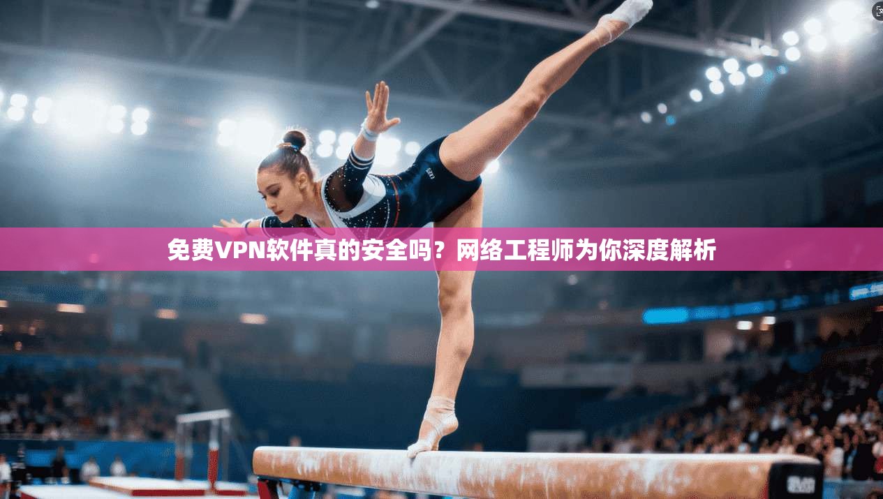 免费VPN软件真的安全吗？网络工程师为你深度解析