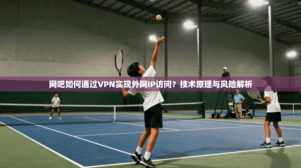 网吧如何通过VPN实现外网IP访问?技术原理与风险解析