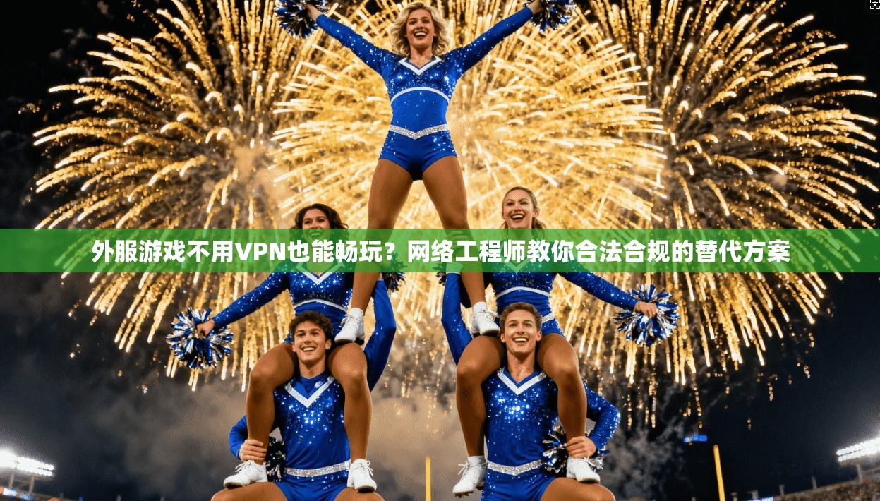 外服游戏不用VPN也能畅玩？网络工程师教你合法合规的替代方案