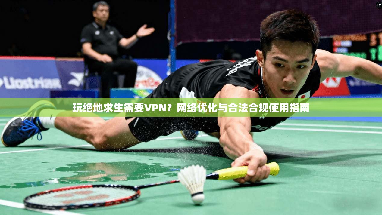 玩绝地求生需要VPN？网络优化与合法合规使用指南