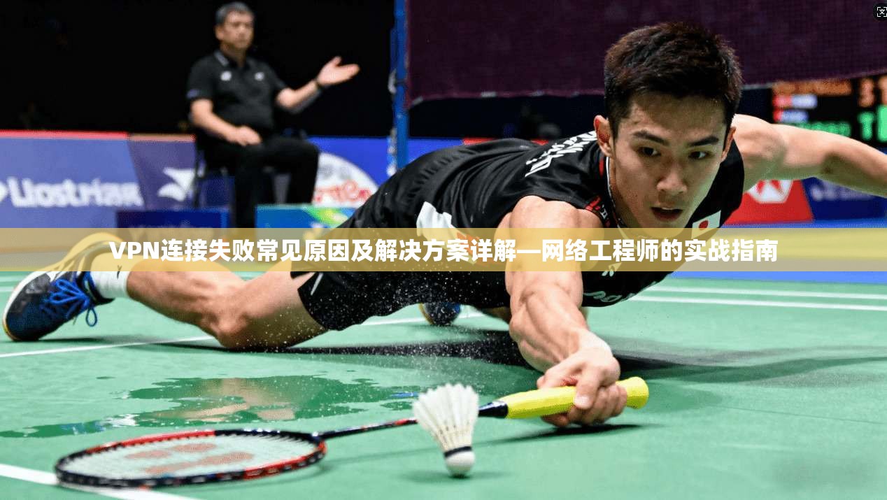 VPN连接失败常见原因及解决方案详解—网络工程师的实战指南