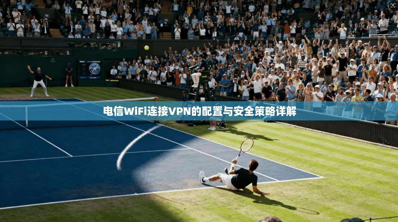 电信WiFi连接VPN的配置与安全策略详解