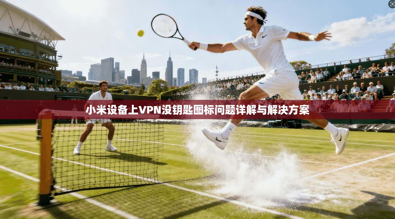 小米设备上VPN没钥匙图标问题详解与解决方案