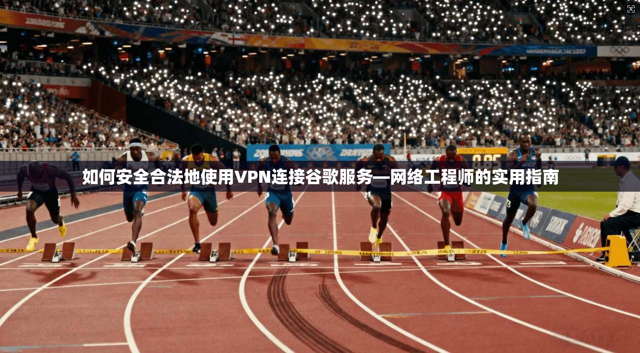如何安全合法地使用VPN连接谷歌服务—网络工程师的实用指南