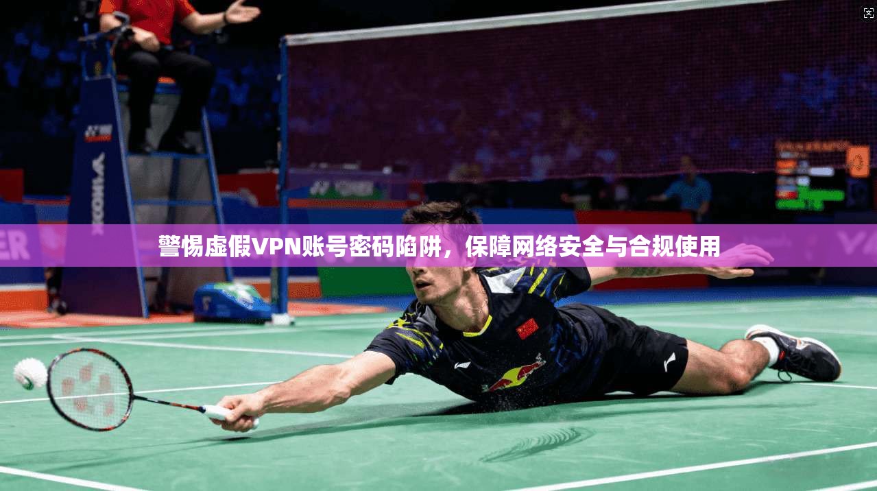 警惕虚假VPN账号密码陷阱，保障网络安全与合规使用