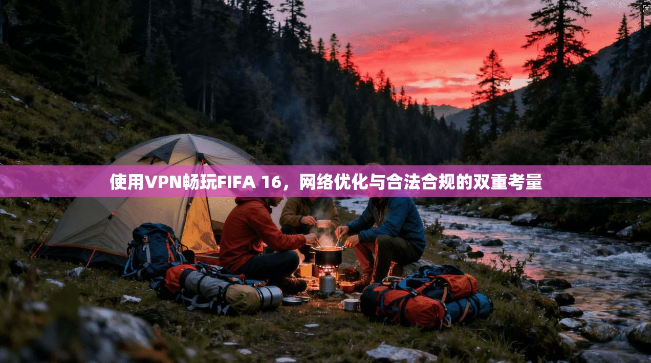 使用VPN畅玩FIFA 16，网络优化与合法合规的双重考量