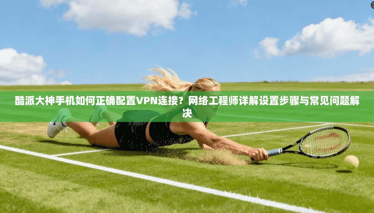 酷派大神手机如何正确配置VPN连接？网络工程师详解设置步骤与常见问题解决