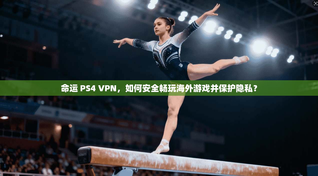 命运 PS4 VPN，如何安全畅玩海外游戏并保护隐私？