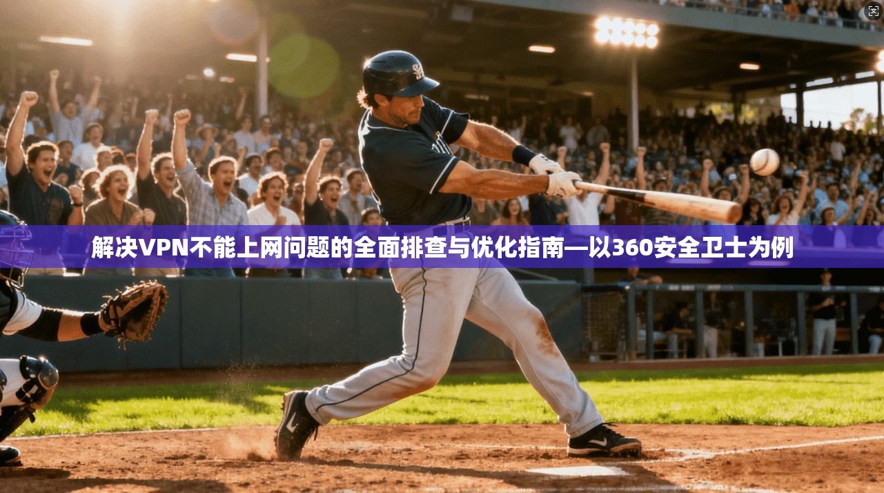 解决VPN不能上网问题的全面排查与优化指南—以360安全卫士为例