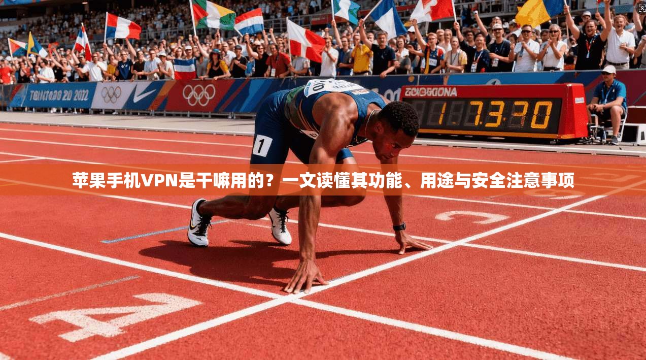 苹果手机VPN是干嘛用的？一文读懂其功能、用途与安全注意事项