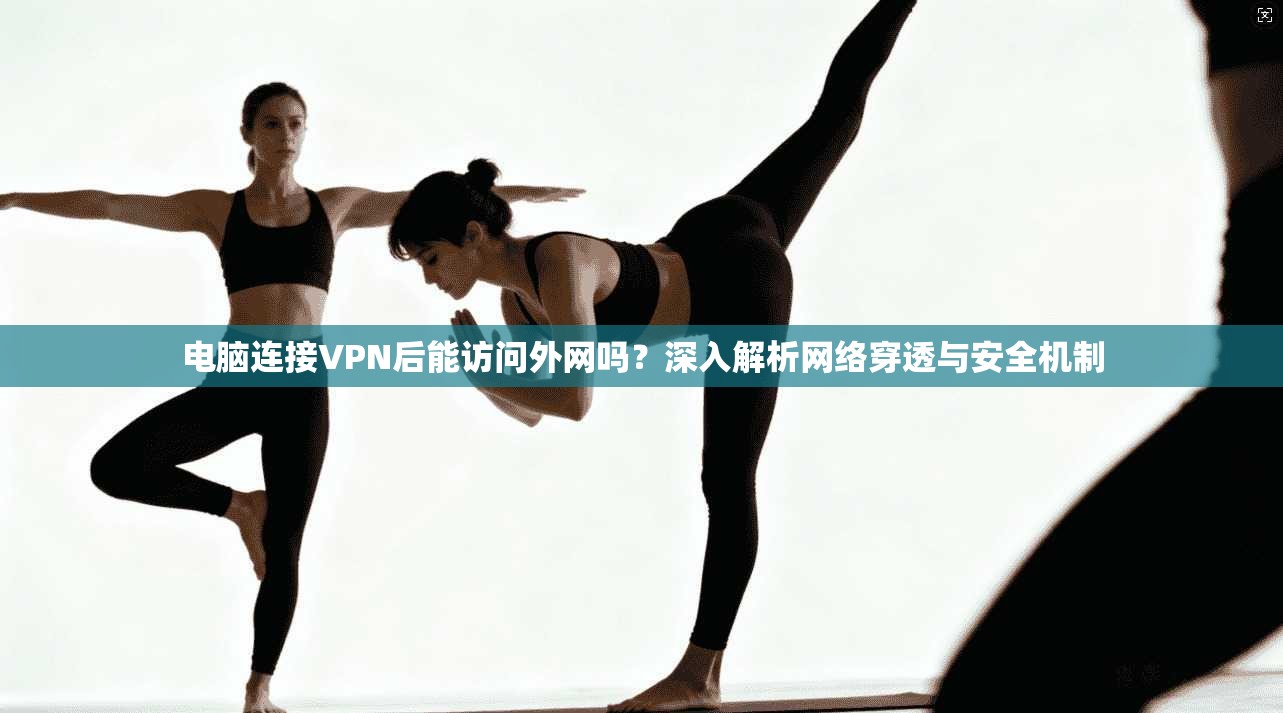电脑连接VPN后能访问外网吗？深入解析网络穿透与安全机制