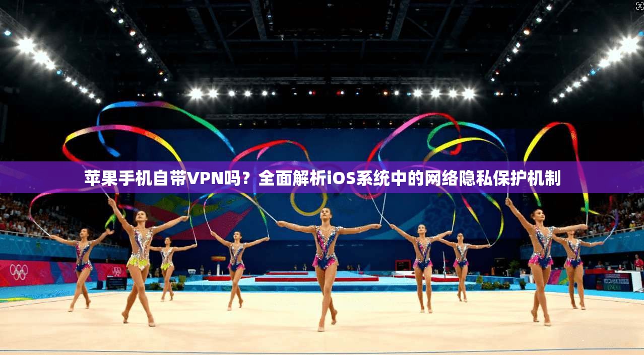 苹果手机自带VPN吗？全面解析iOS系统中的网络隐私保护机制