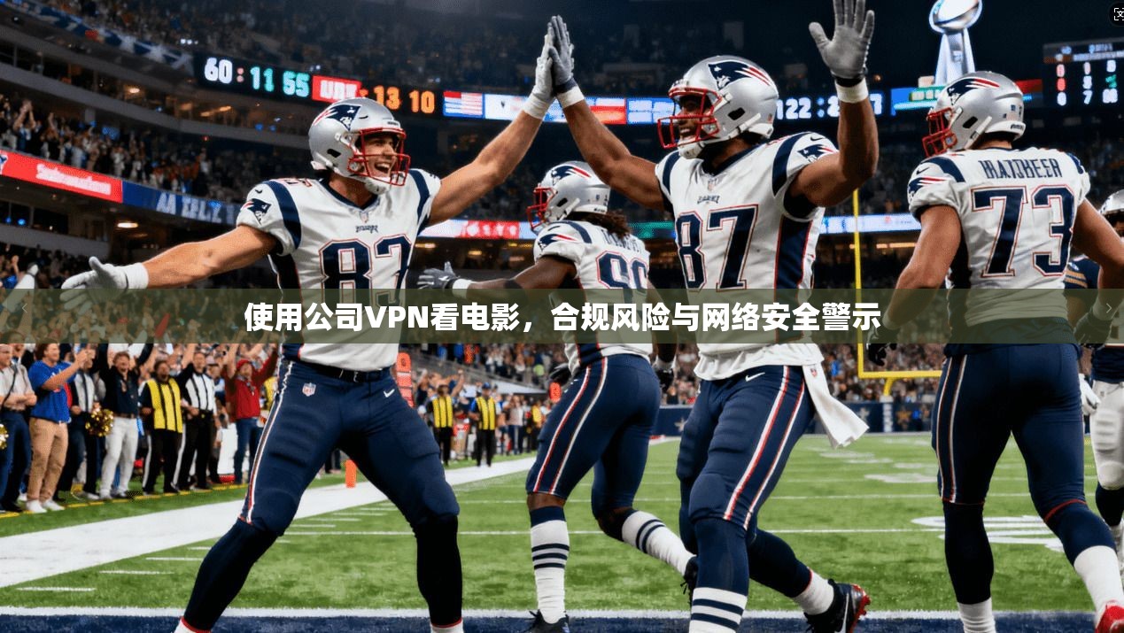 使用公司VPN看电影，合规风险与网络安全警示