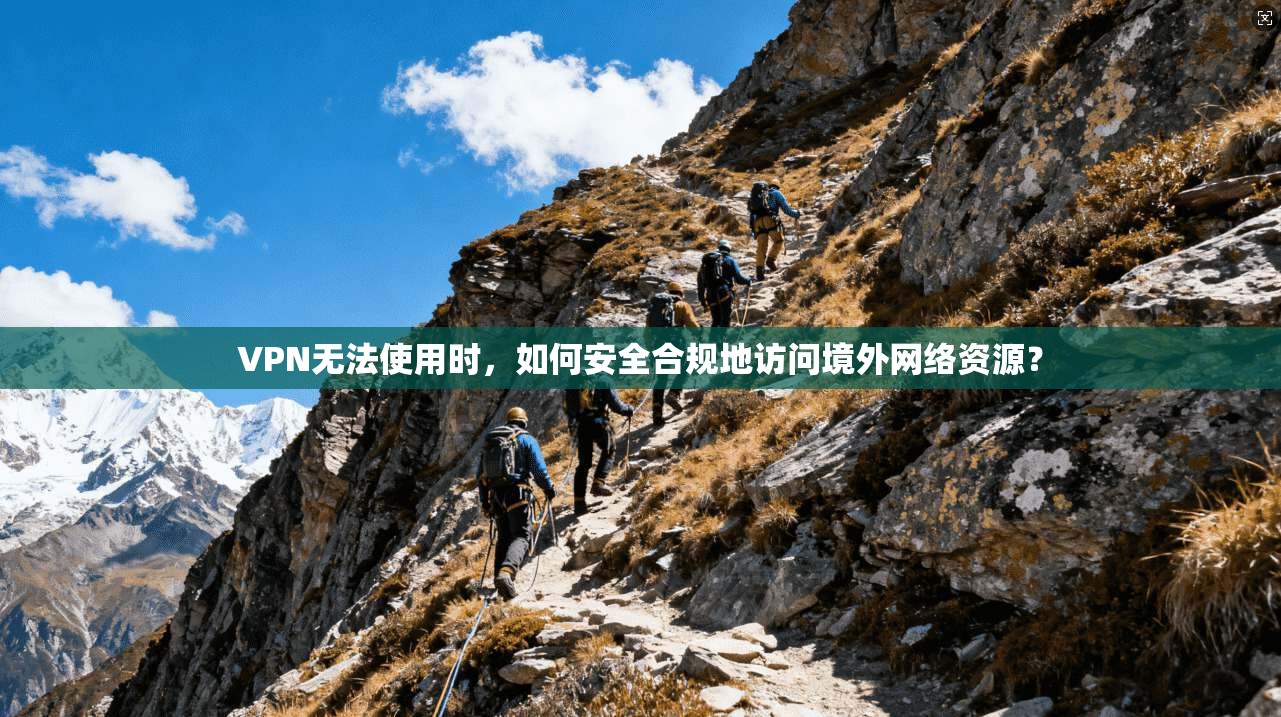 VPN无法使用时，如何安全合规地访问境外网络资源？