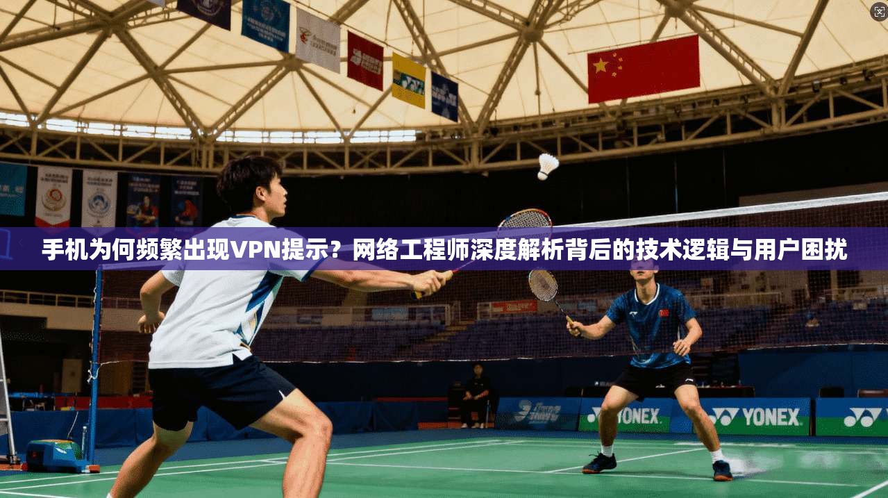 手机为何频繁出现VPN提示？网络工程师深度解析背后的技术逻辑与用户困扰