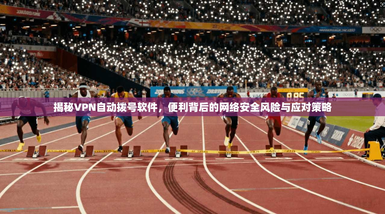 揭秘VPN自动拨号软件，便利背后的网络安全风险与应对策略