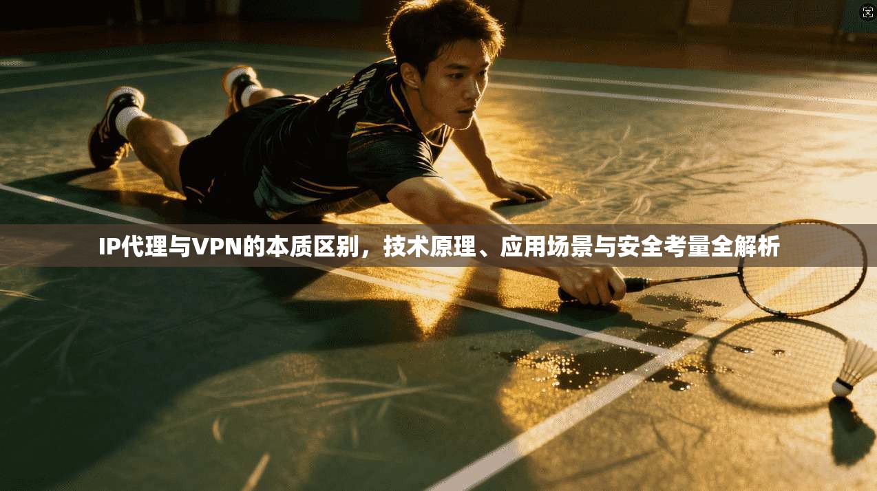 IP代理与VPN的本质区别，技术原理、应用场景与安全考量全解析
