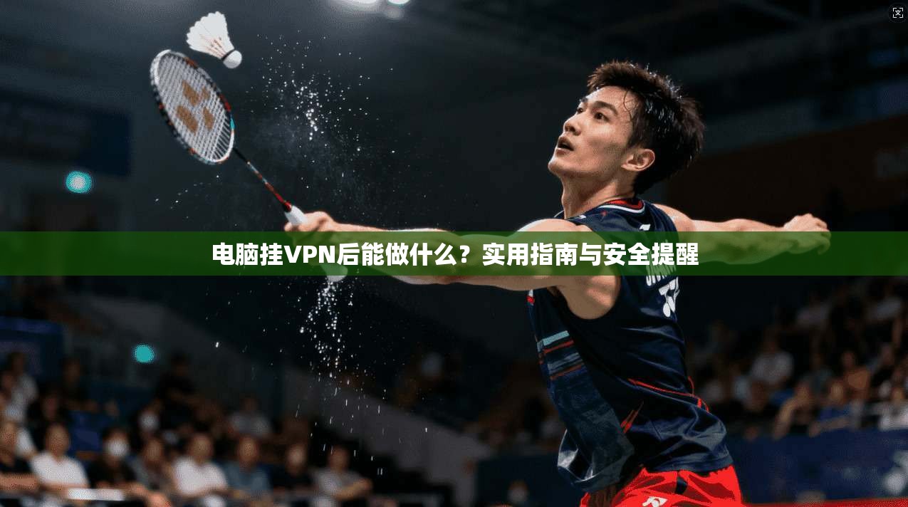 电脑挂VPN后能做什么？实用指南与安全提醒