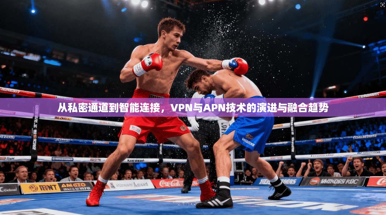 从私密通道到智能连接,VPN与APN技术的演进与融合趋势