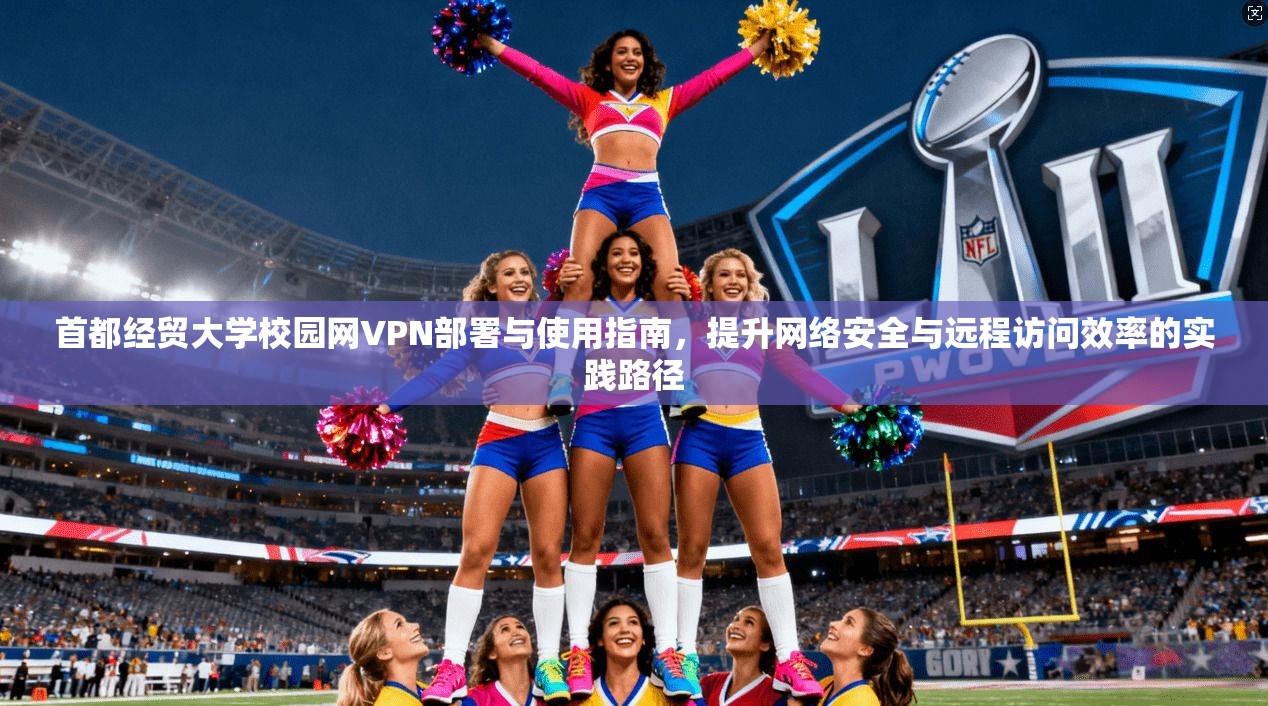 首都经贸大学校园网VPN部署与使用指南,提升网络安全与远程访问效率的实践路径