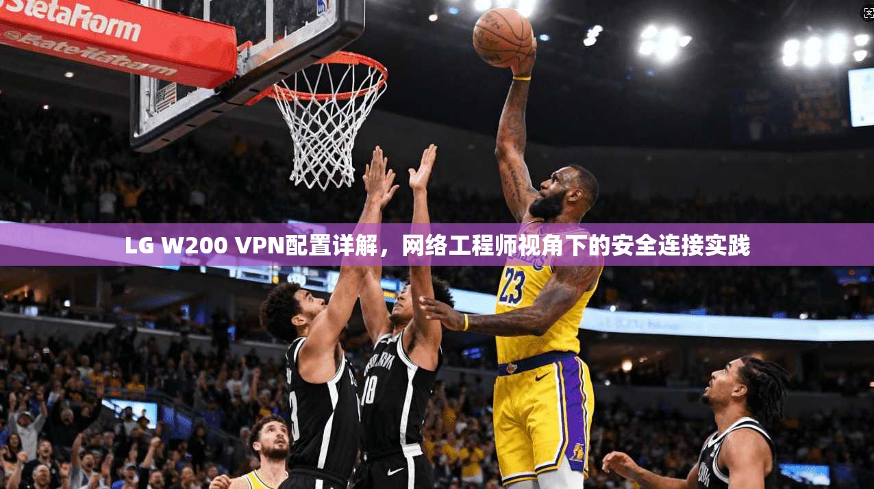 LG W200 VPN配置详解，网络工程师视角下的安全连接实践