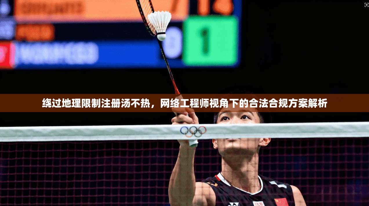 绕过地理限制注册汤不热，网络工程师视角下的合法合规方案解析