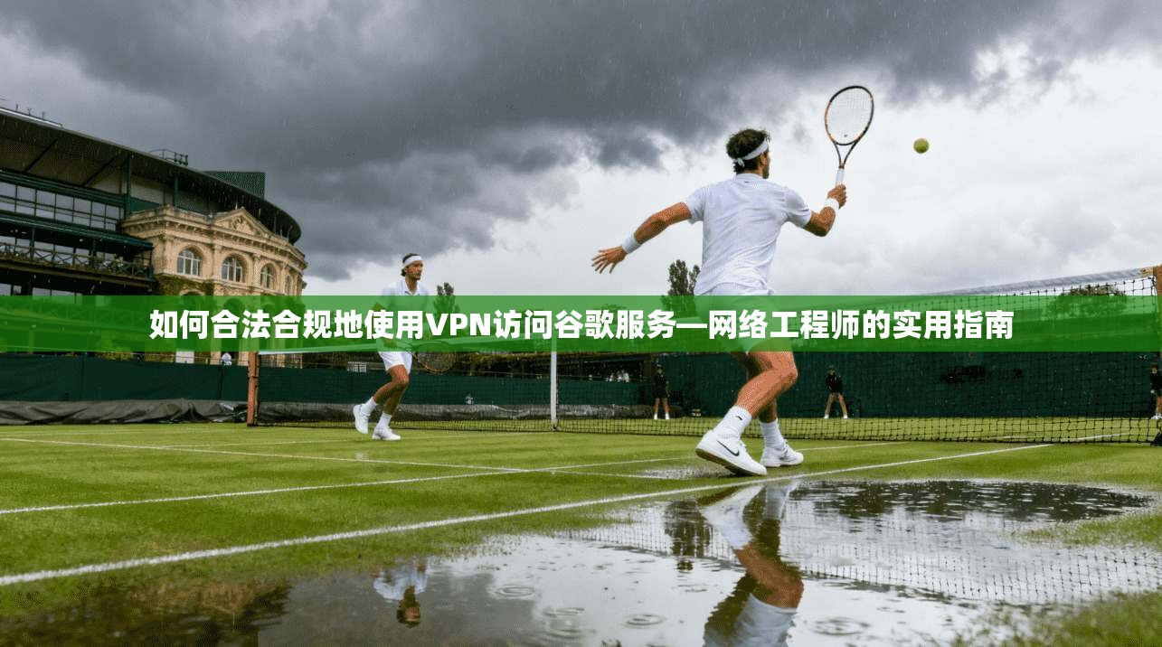 如何合法合规地使用VPN访问谷歌服务—网络工程师的实用指南