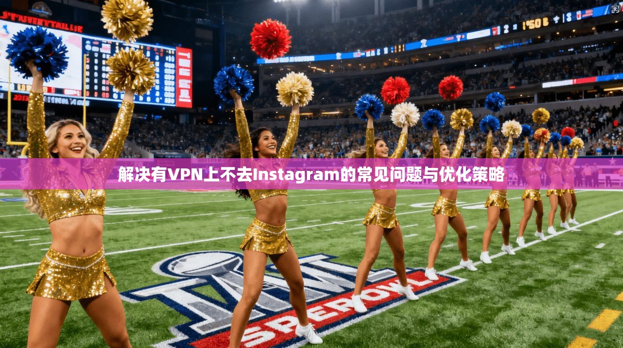 解决有VPN上不去Instagram的常见问题与优化策略