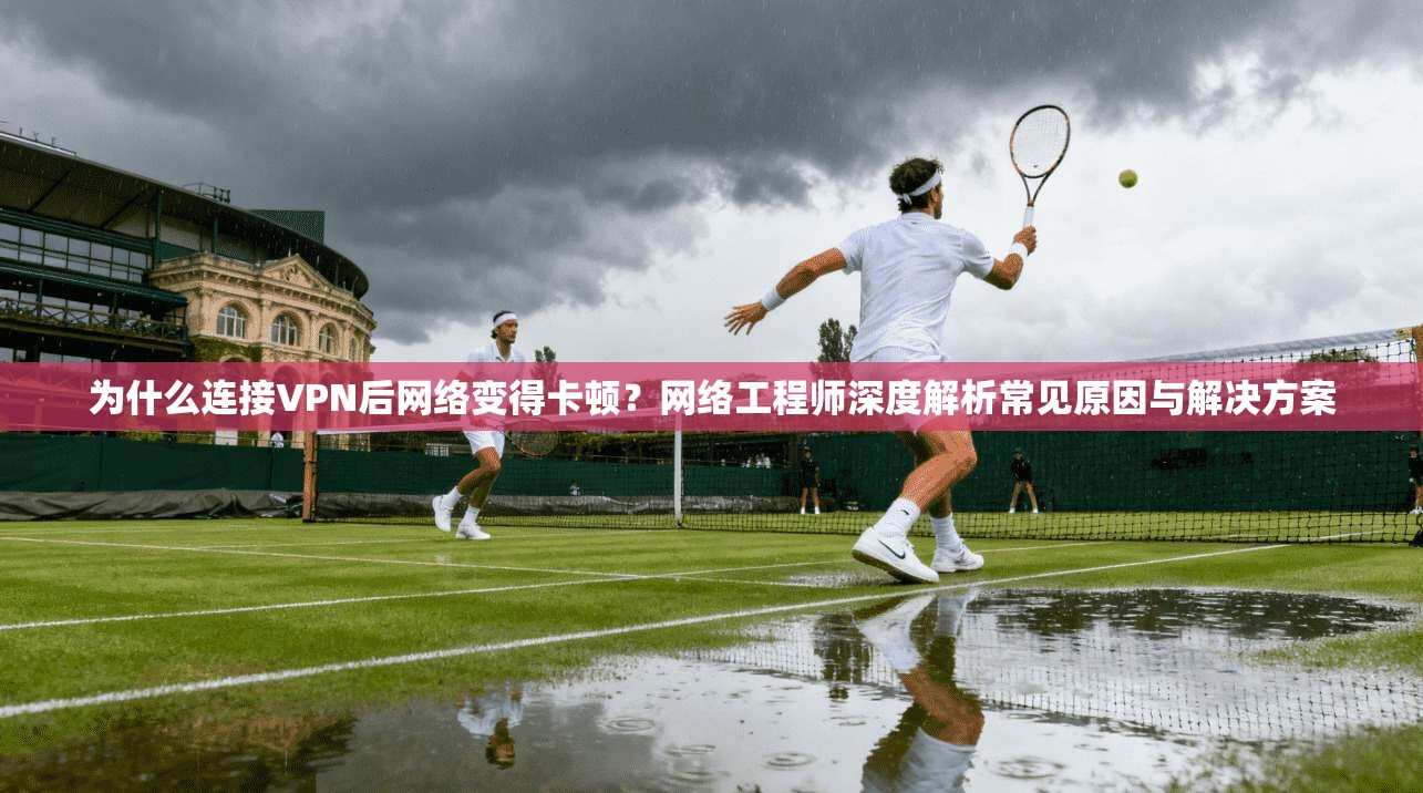 为什么连接VPN后网络变得卡顿？网络工程师深度解析常见原因与解决方案