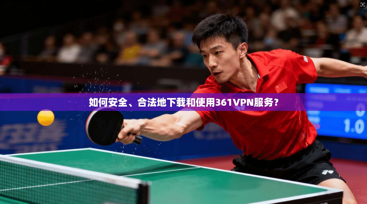 如何安全、合法地下载和使用361VPN服务？