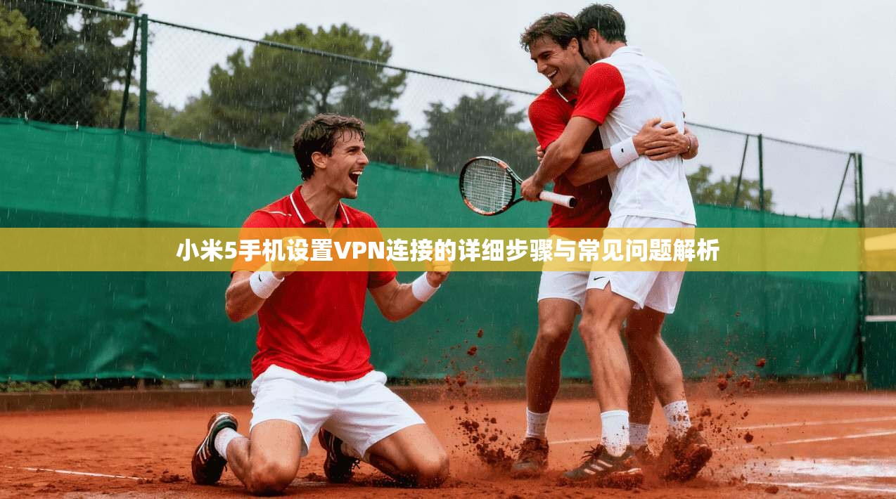 小米5手机设置VPN连接的详细步骤与常见问题解析