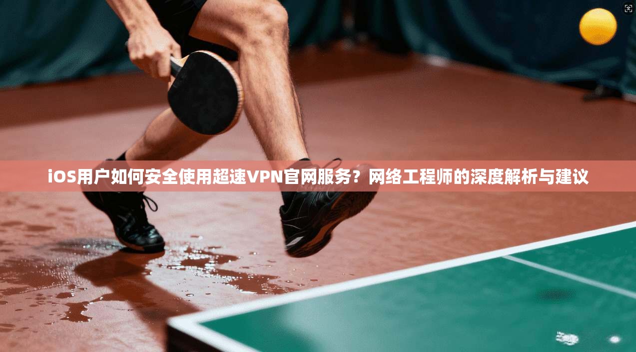 iOS用户如何安全使用超速VPN官网服务？网络工程师的深度解析与建议