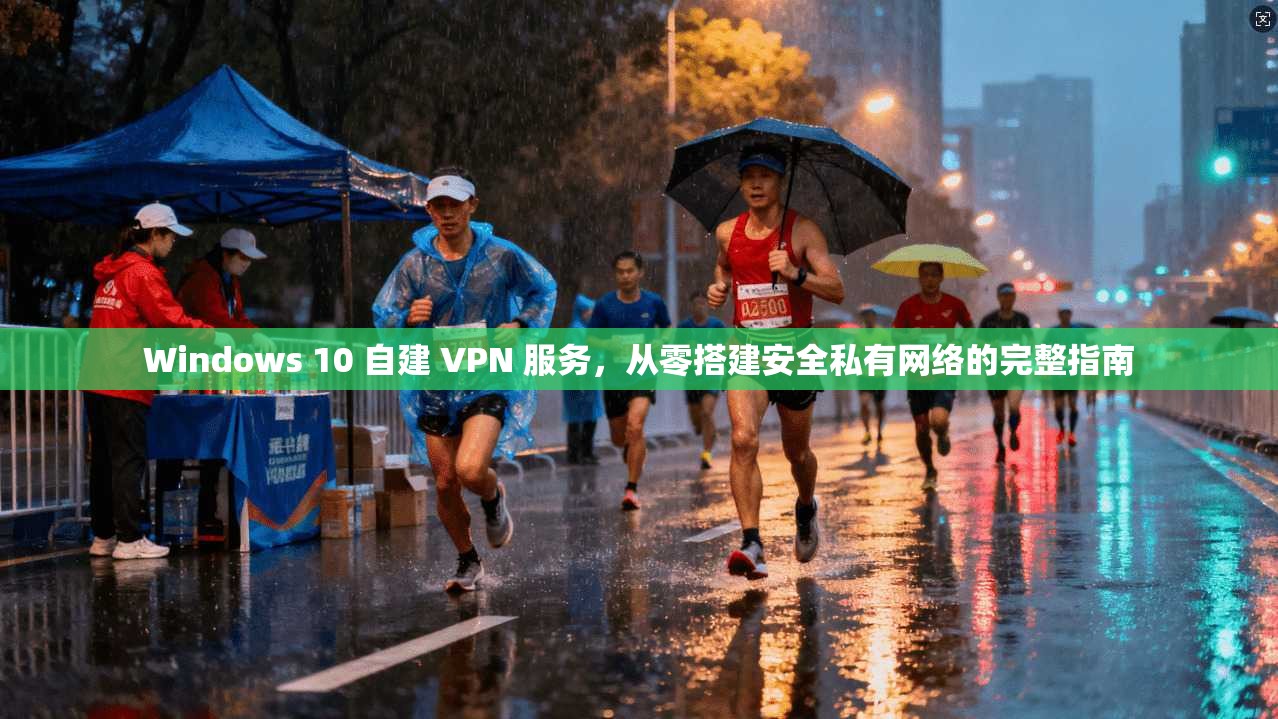 Windows 10 自建 VPN 服务，从零搭建安全私有网络的完整指南