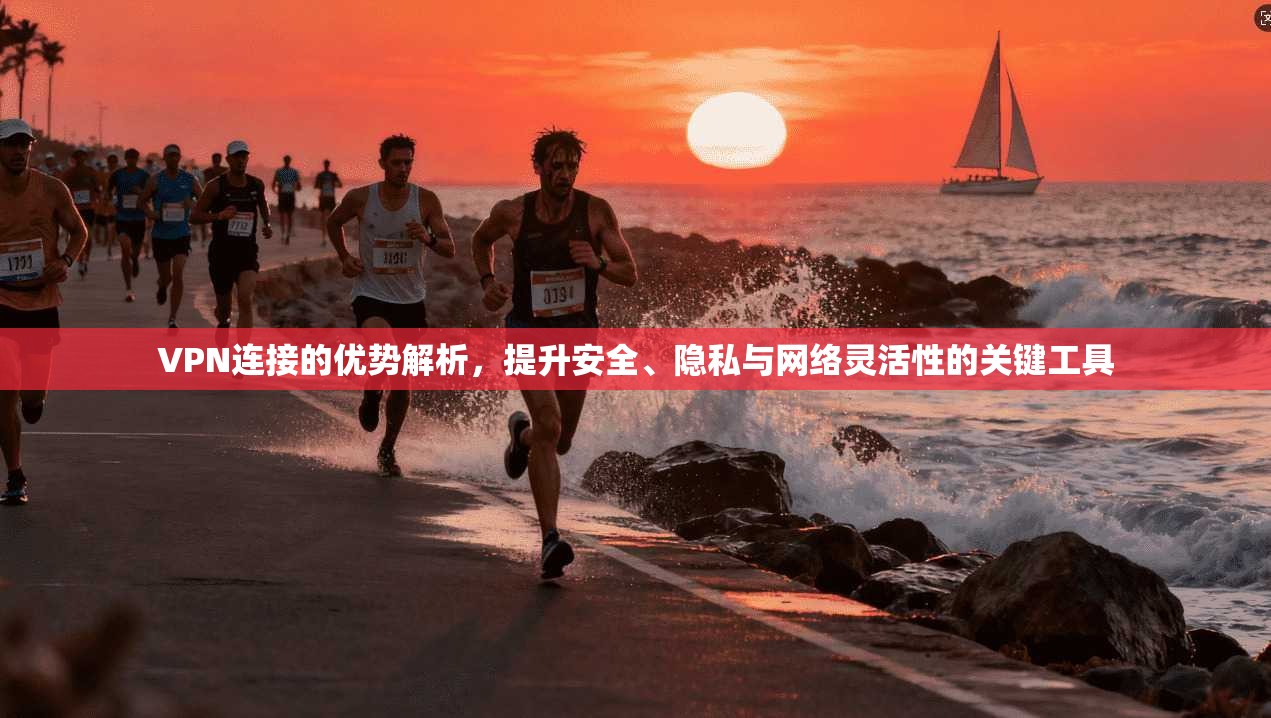 VPN连接的优势解析，提升安全、隐私与网络灵活性的关键工具