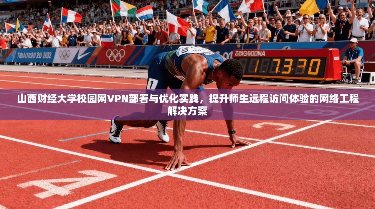 山西财经大学校园网VPN部署与优化实践，提升师生远程访问体验的网络工程解决方案