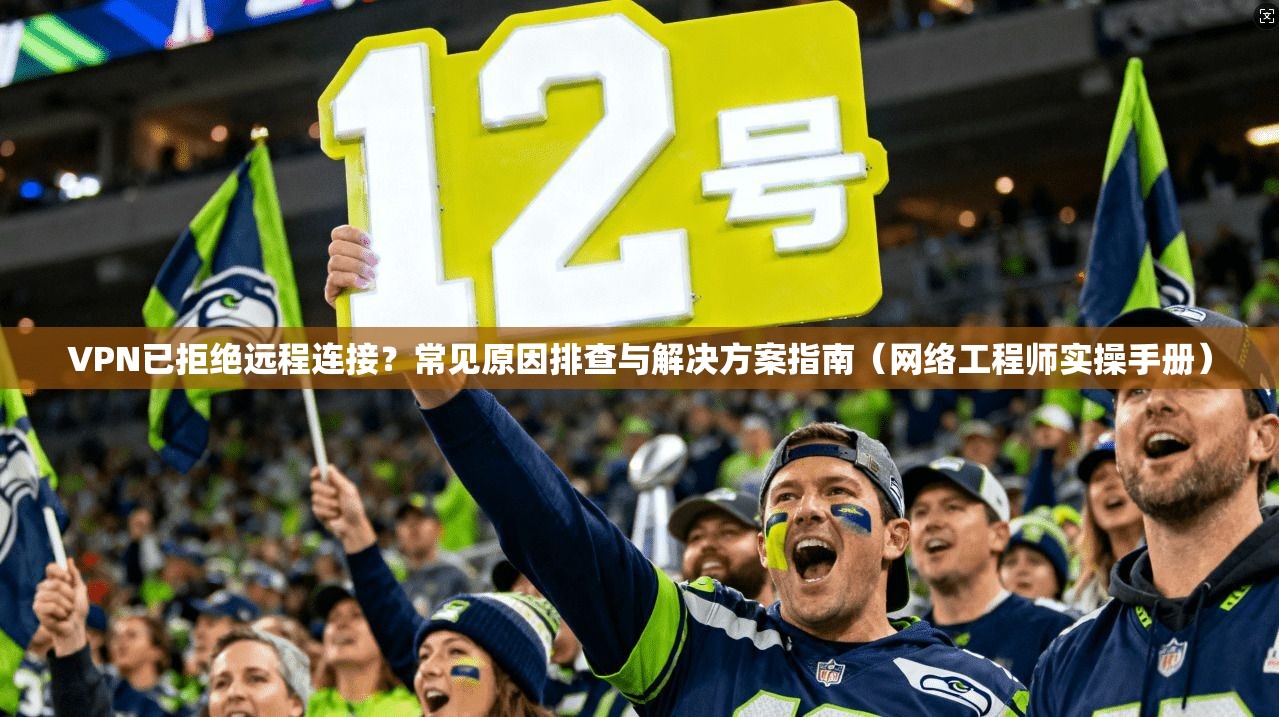 VPN已拒绝远程连接？常见原因排查与解决方案指南（网络工程师实操手册）