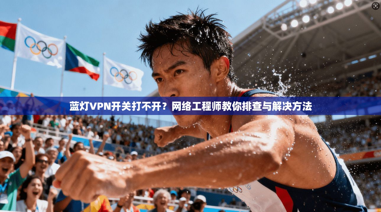 蓝灯VPN开关打不开？网络工程师教你排查与解决方法