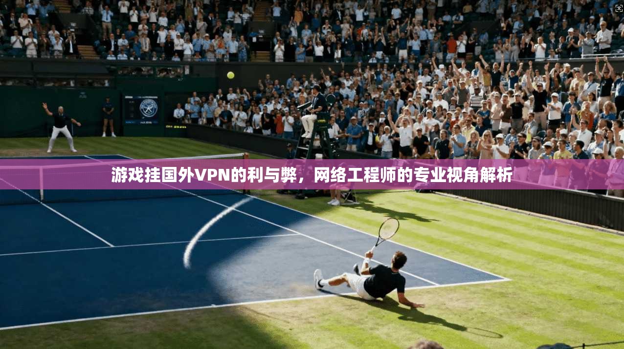 游戏挂国外VPN的利与弊，网络工程师的专业视角解析