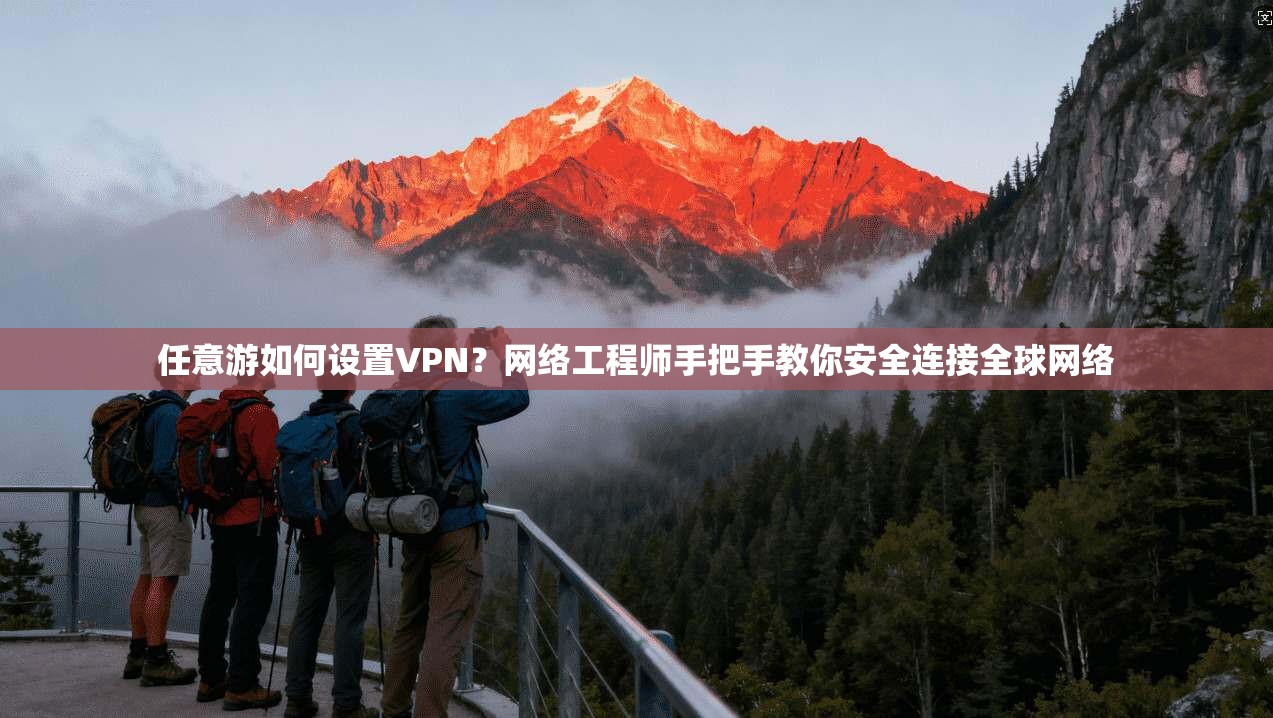 任意游如何设置VPN？网络工程师手把手教你安全连接全球网络