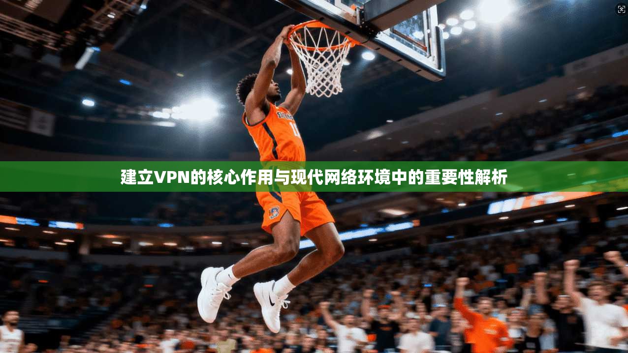 建立VPN的核心作用与现代网络环境中的重要性解析