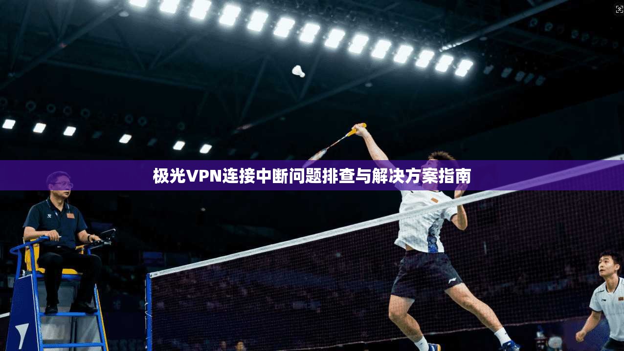 极光VPN连接中断问题排查与解决方案指南