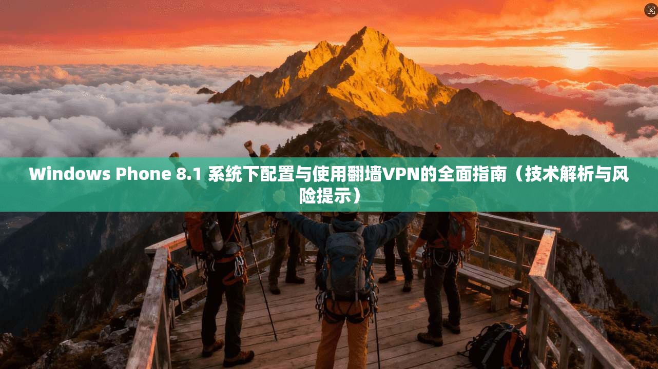 Windows Phone 8.1 系统下配置与使用翻墙VPN的全面指南（技术解析与风险提示）