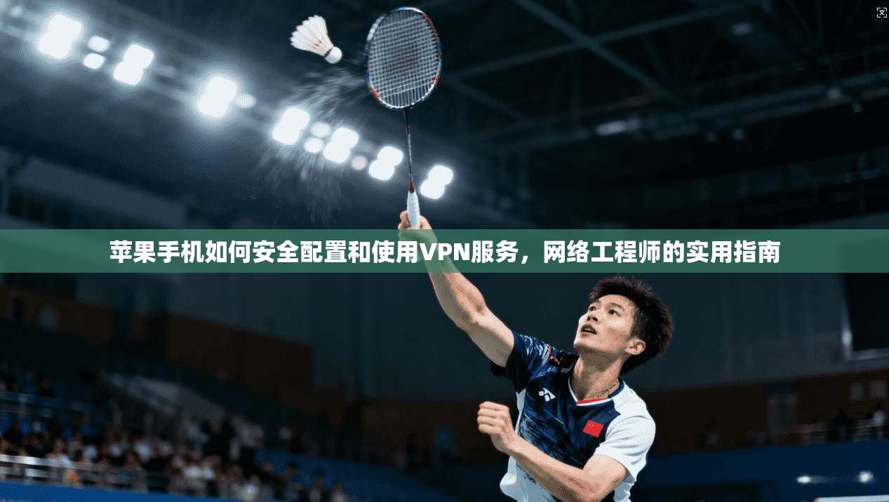 苹果手机如何安全配置和使用VPN服务，网络工程师的实用指南