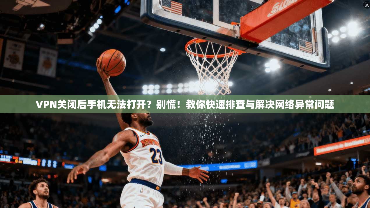 VPN关闭后手机无法打开？别慌！教你快速排查与解决网络异常问题