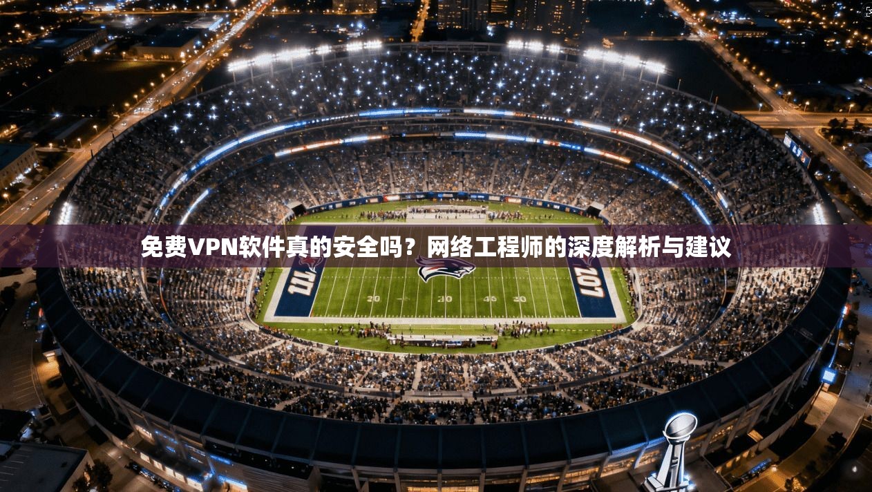 免费VPN软件真的安全吗？网络工程师的深度解析与建议