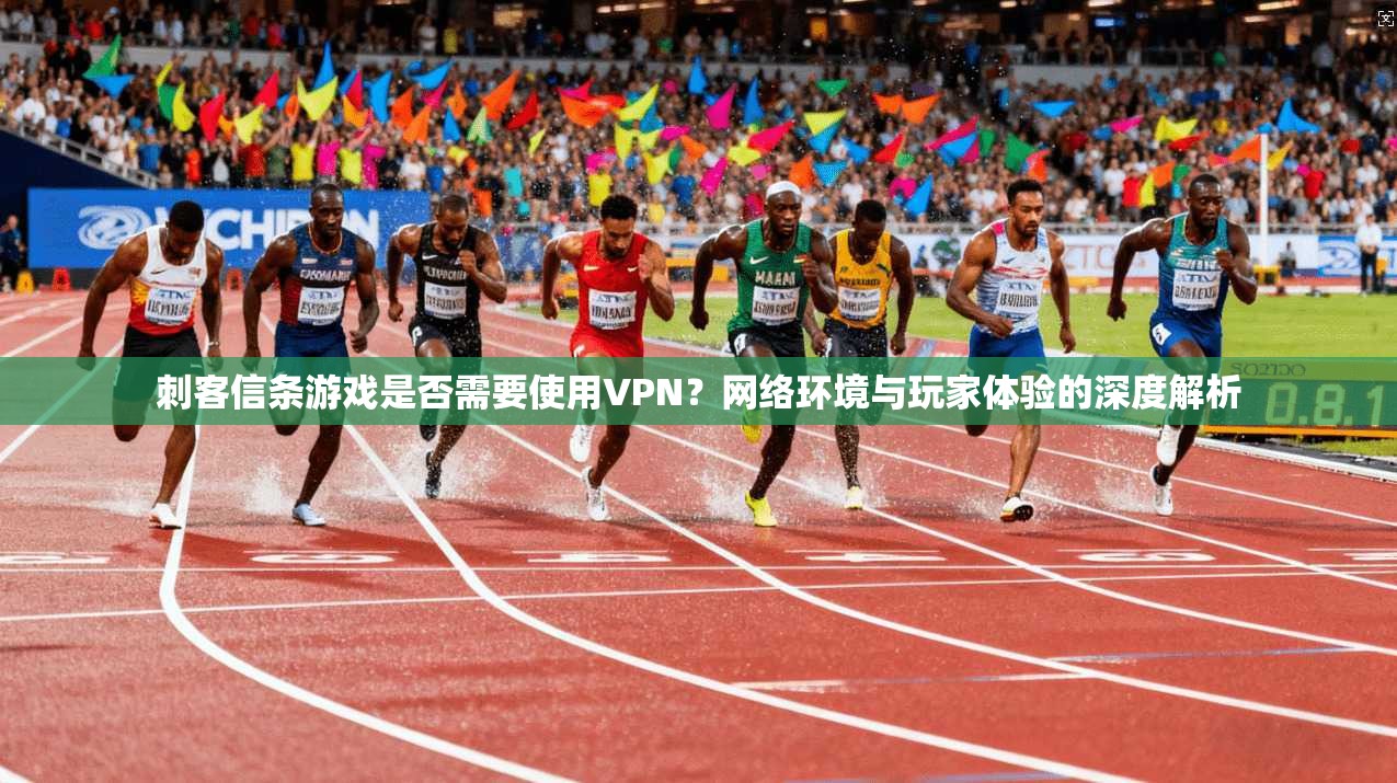 刺客信条游戏是否需要使用VPN？网络环境与玩家体验的深度解析